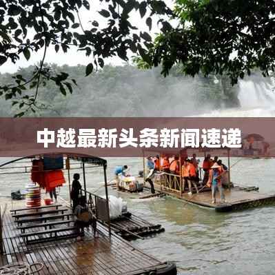 中越最新头条新闻速递