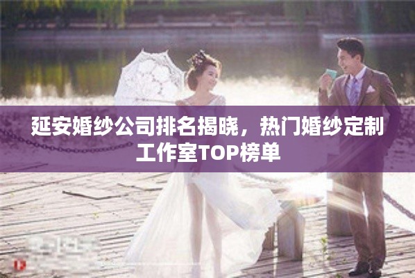 延安婚纱公司排名揭晓，热门婚纱定制工作室TOP榜单