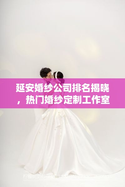 延安婚纱公司排名揭晓,热门婚纱定制工作室TOP榜单