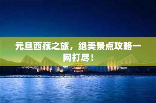 元旦西藏之旅,绝美景点攻略一网打尽!