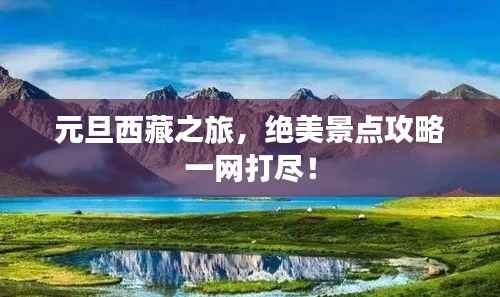 元旦西藏之旅,绝美景点攻略一网打尽!