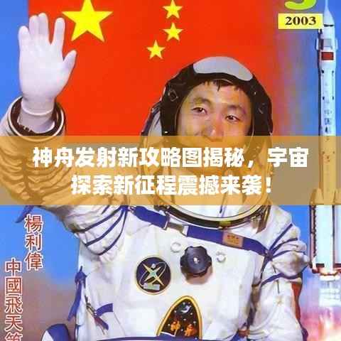 神舟发射新攻略图揭秘,宇宙探索新征程震撼来袭!
