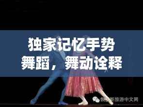 独家记忆手势舞蹈,舞动诠释独特情感