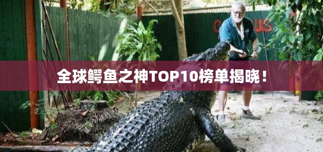 全球鳄鱼之神TOP10榜单揭晓!