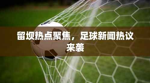 留坝热点聚焦，足球新闻热议来袭
