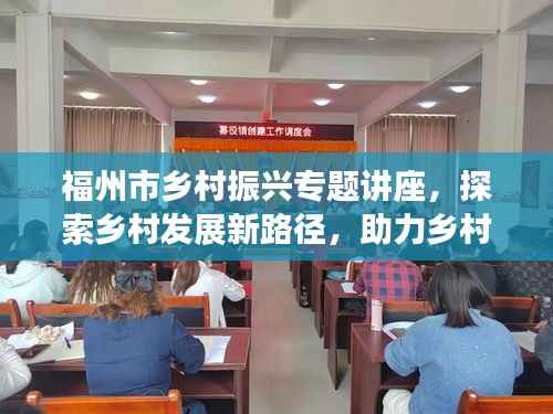 福州市乡村振兴专题讲座，探索乡村发展新路径，助力乡村振兴事业腾飞！