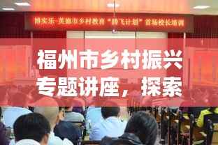 福州市乡村振兴专题讲座,探索乡村发展新路径,助力乡村振兴事业腾飞!