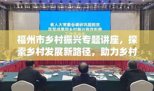 福州市乡村振兴专题讲座,探索乡村发展新路径,助力乡村振兴事业腾飞!