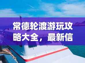 常德轮渡游玩攻略大全,最新信息一网打尽!