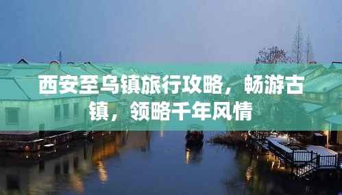 西安至乌镇旅行攻略，畅游古镇，领略千年风情
