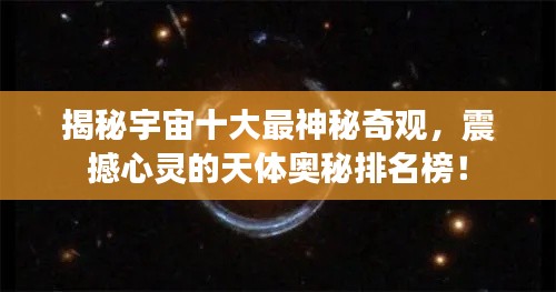 揭秘宇宙十大最神秘奇观,震撼心灵的天体奥秘排名榜!