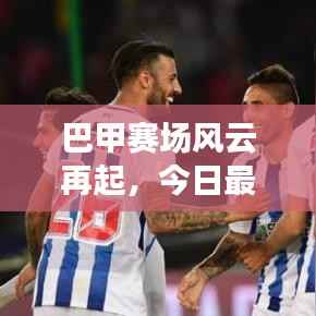 巴甲赛场风云再起,今日最新赛事报道抢鲜看