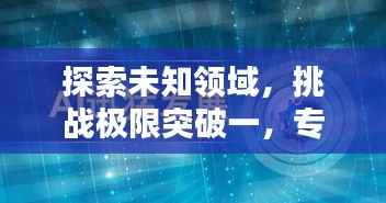 探索未知领域,挑战极限突破一,专题深度解析
