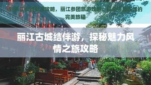 丽江古城结伴游,探秘魅力风情之旅攻略