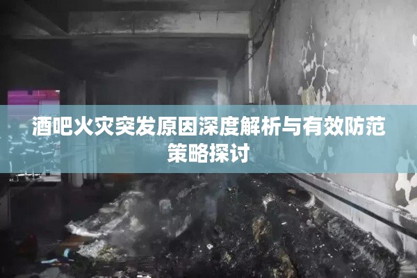 酒吧火灾突发原因深度解析与有效防范策略探讨