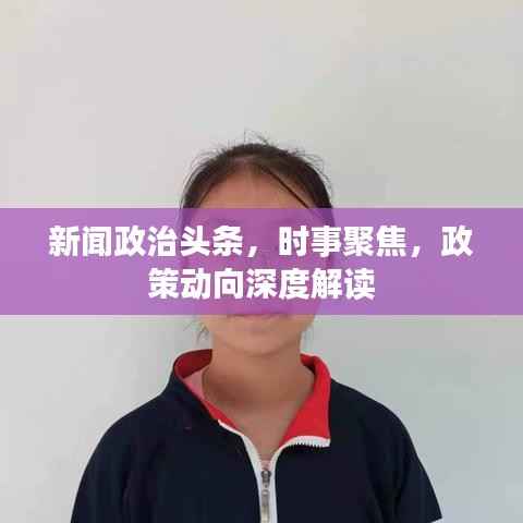 新闻政治头条,时事聚焦,政策动向深度解读