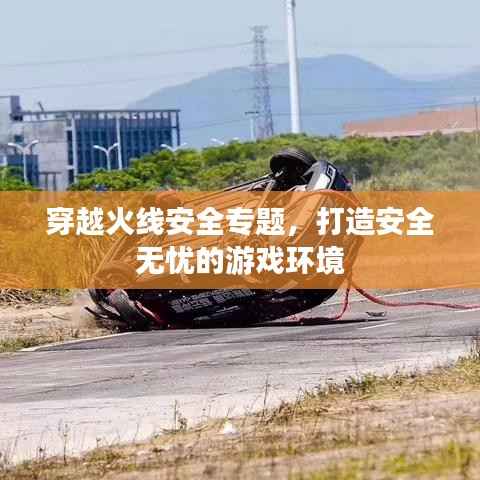 穿越火线安全专题，打造安全无忧的游戏环境