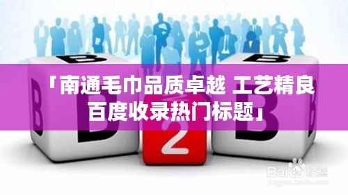 「南通毛巾品质卓越 工艺精良 百度收录热门标题」