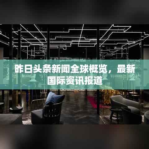 昨日头条新闻全球概览，最新国际资讯报道