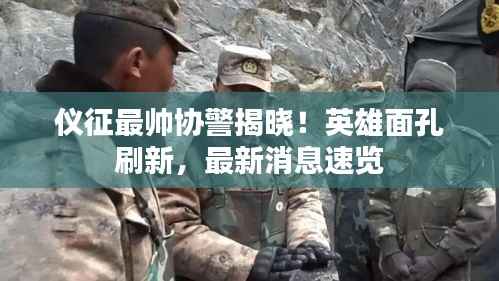 仪征最帅协警揭晓!英雄面孔刷新,最新消息速览