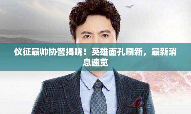 仪征最帅协警揭晓!英雄面孔刷新,最新消息速览