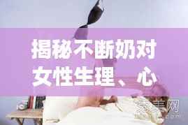 揭秘不断奶对女性生理、心理及社会影响的全面解析