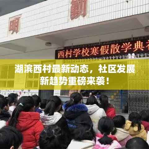 湖滨西村最新动态,社区发展新趋势重磅来袭!