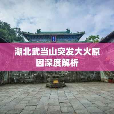 湖北武当山突发大火原因深度解析