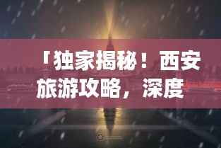 「独家揭秘!西安旅游攻略,深度感受古都风华的绝佳体验」