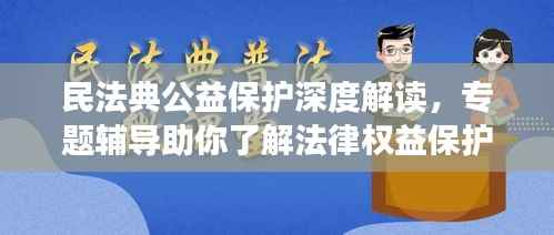 民法典公益保护深度解读,专题辅导助你了解法律权益保护之道