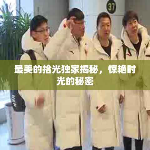 最美的拾光独家揭秘，惊艳时光的秘密