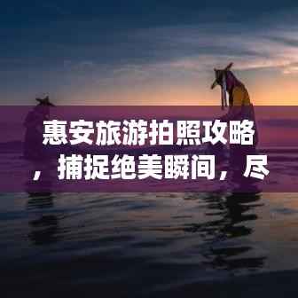 惠安旅游拍照攻略，捕捉绝美瞬间，尽享摄影盛宴！