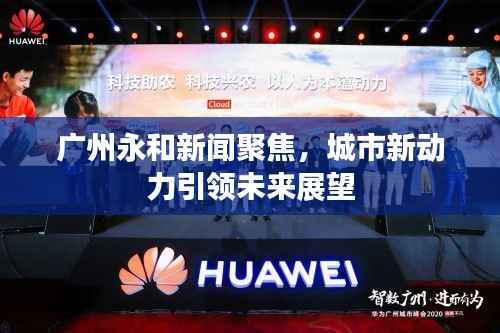 广州永和新闻聚焦,城市新动力引领未来展望