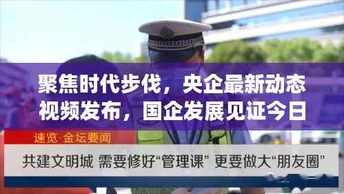 聚焦时代步伐,央企最新动态视频发布,国企发展见证今日要闻