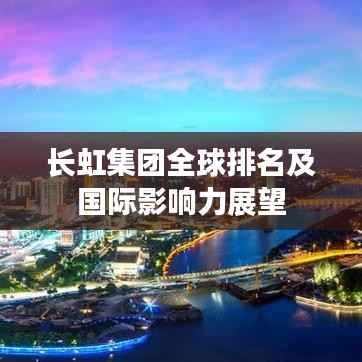 长虹集团全球排名及国际影响力展望