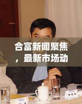 合富新闻聚焦,最新市场动态与行业趋势揭秘