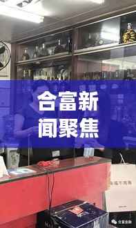 合富新闻聚焦,最新市场动态与行业趋势揭秘