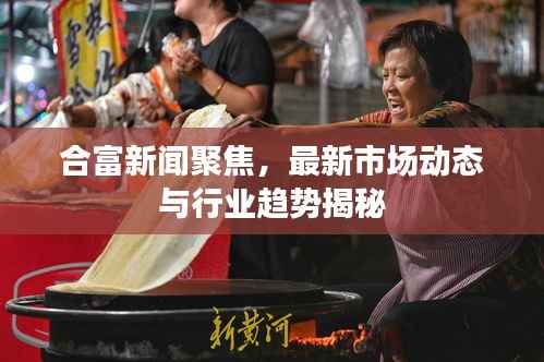 合富新闻聚焦,最新市场动态与行业趋势揭秘