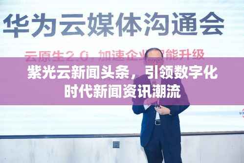紫光云新闻头条,引领数字化时代新闻资讯潮流
