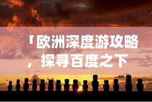 「欧洲深度游攻略,探寻百度之下的神秘魅力大陆」