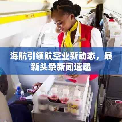 海航引领航空业新动态,最新头条新闻速递