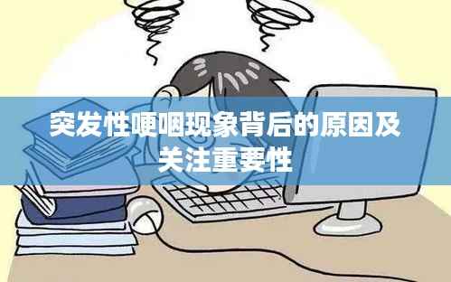 突发性哽咽现象背后的原因及关注重要性