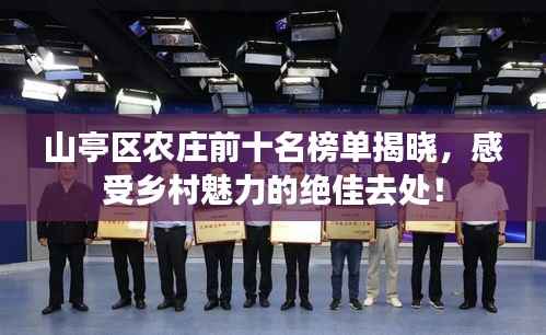 山亭区农庄前十名榜单揭晓,感受乡村魅力的绝佳去处!