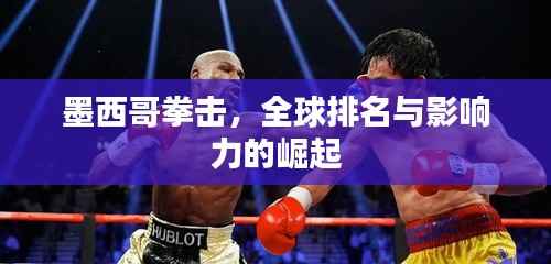 墨西哥拳击,全球排名与影响力的崛起