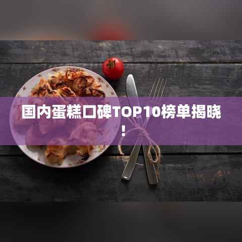 国内蛋糕口碑TOP10榜单揭晓！