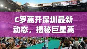 C罗离开深圳最新动态,揭秘巨星离场背后的故事