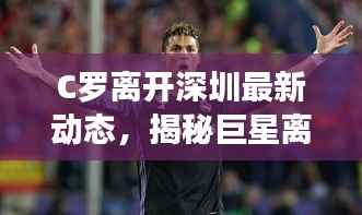 C罗离开深圳最新动态,揭秘巨星离场背后的故事
