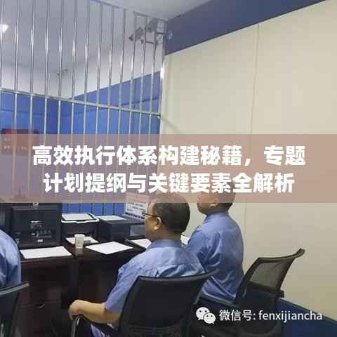 高效执行体系构建秘籍,专题计划提纲与关键要素全解析