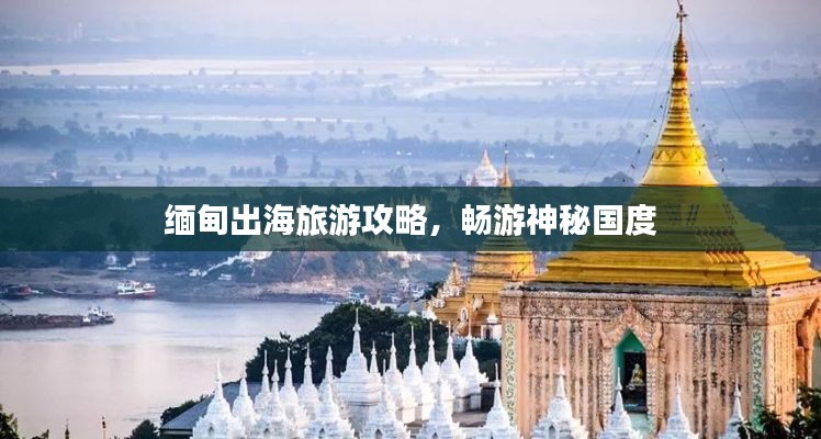 缅甸出海旅游攻略,畅游神秘国度