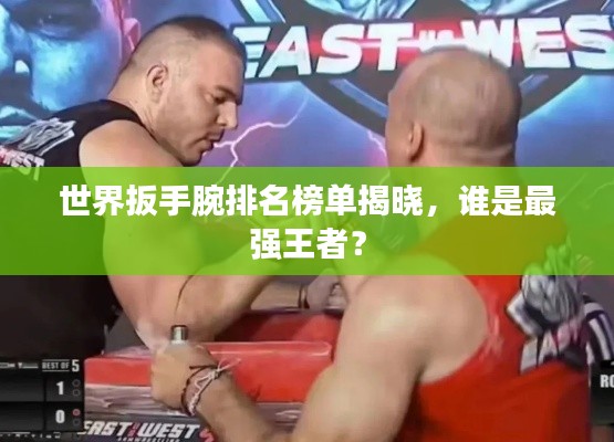 世界扳手腕排名榜单揭晓，谁是最强王者？